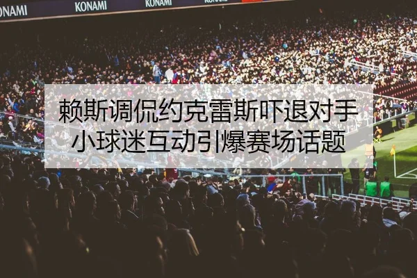 赖斯调侃约克雷斯吓退对手 小球迷互动引爆赛场话题